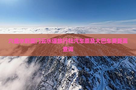 六盘水到厦门云水谣旅行社汽车票及大巴车费距离查询 六盘水到厦门云水谣旅行社汽车票及大巴车费距离查询