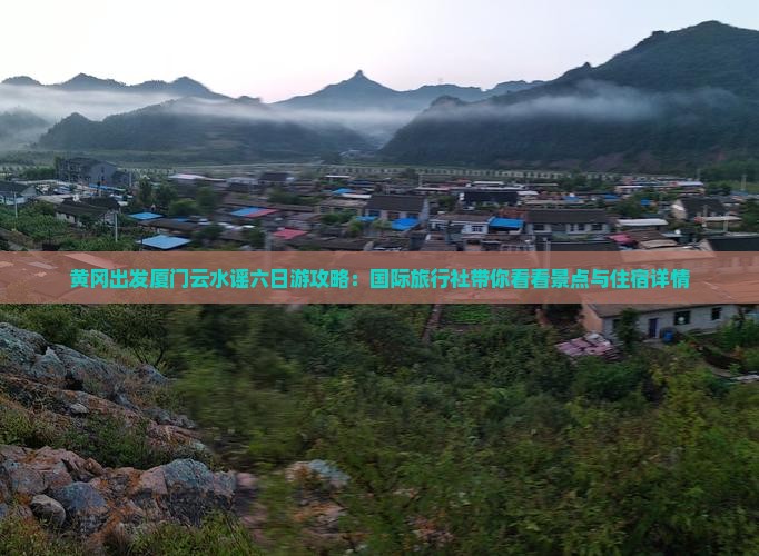 黄冈出发厦门云水谣六日游攻略：国际旅行社带你看看景点与住宿详情