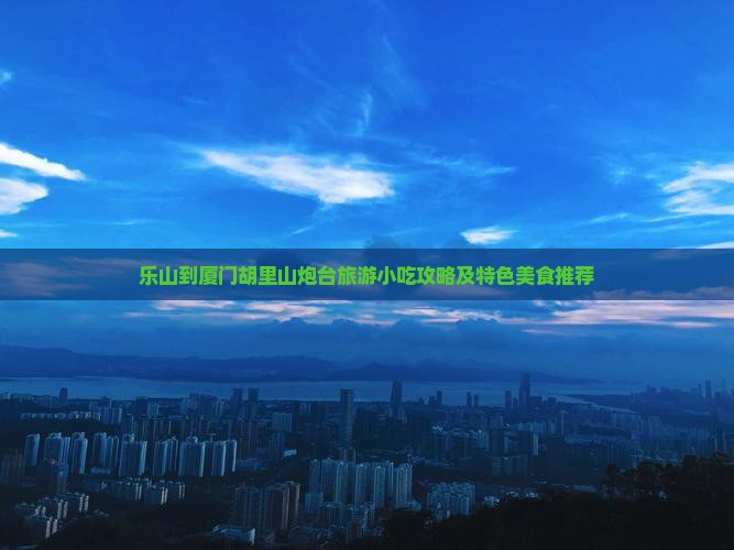 乐山到厦门胡里山炮台旅游小吃攻略及特色美食推荐