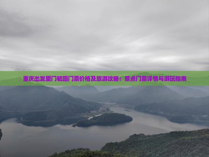 重庆出发厦门毓园门票价格及旅游攻略：景点门票详情与游玩指南