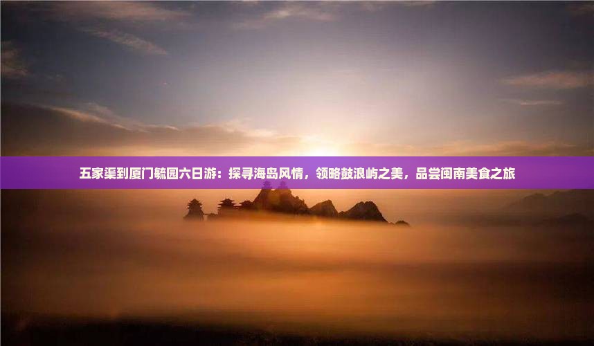 五家渠到厦门毓园六日游：探寻海岛风情，领略鼓浪屿之美，品尝闽南美食之旅