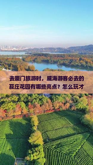 去厦门旅游时，威海游客必去的菽庄花园有哪些亮点？怎么玩才最尽兴？