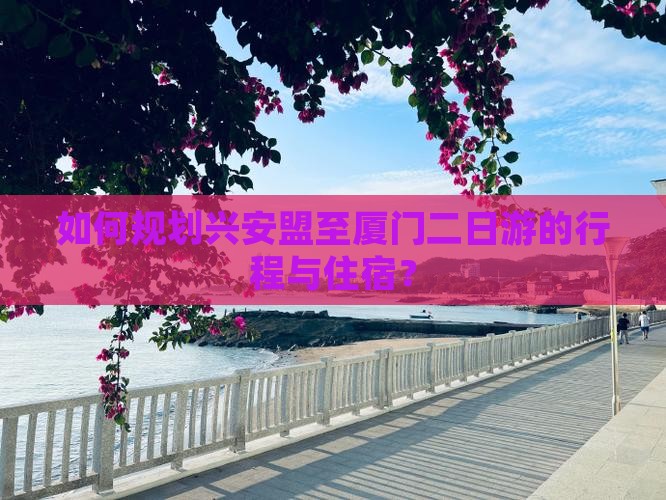 如何规划兴安盟至厦门二日游的行程与住宿？