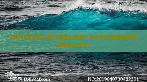 如何从贵港前往厦门胡里山炮台？旅行社选择有哪些困扰和解决方案？