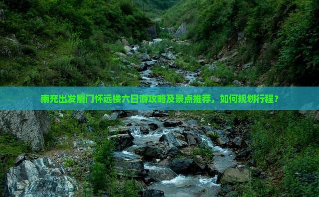南充出发厦门怀远楼六日游攻略及景点推荐，如何规划行程？