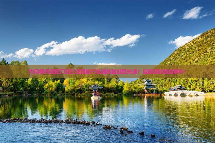 为何福州至厦门菽庄花园旅行社路线如此受欢迎？后旅游新趋势解析！