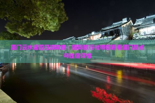 厦门云水谣四日游攻略：国际旅行社带你看看厦门景点与住宿详情