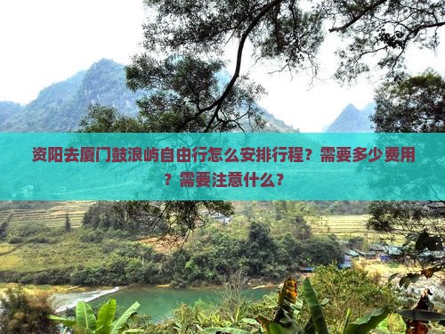 资阳去厦门鼓浪屿自由行怎么安排行程？需要多少费用？需要注意什么？