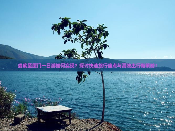娄底至厦门一日游如何实现？探讨快速旅行痛点与高效出行新策略！