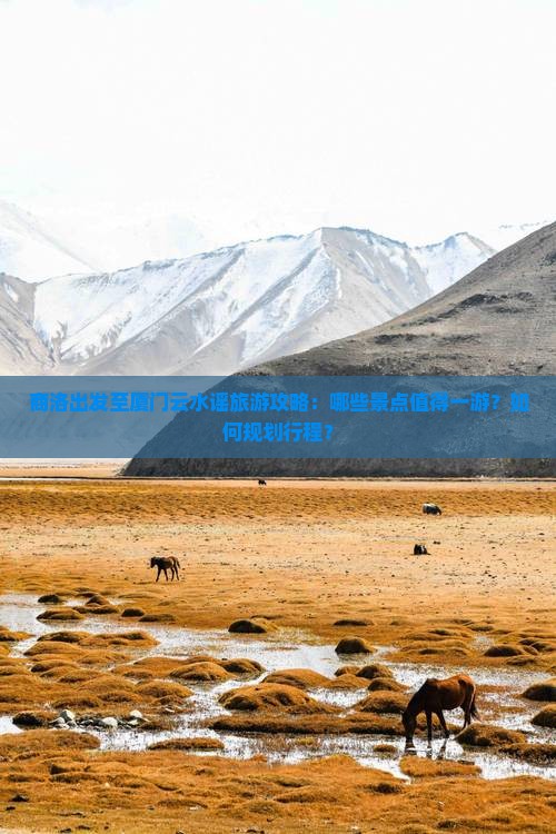 商洛出发至厦门云水谣旅游攻略：哪些景点值得一游？如何规划行程？