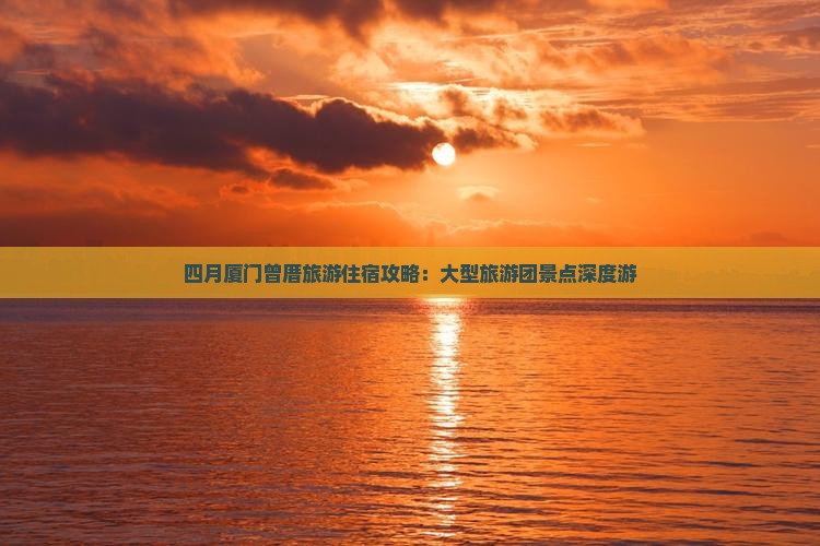 四月厦门曾厝旅游住宿攻略:大型旅游团景点深度游 四月厦门曾厝旅游住宿攻略:大型旅游团景点深度游