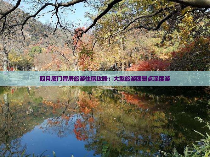 四月厦门曾厝旅游住宿攻略:大型旅游团景点深度游 四月厦门曾厝旅游住宿攻略:大型旅游团景点深度游