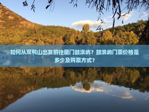 如何从双鸭山出发前往厦门鼓浪屿？鼓浪屿门票价格是多少及购票方式？