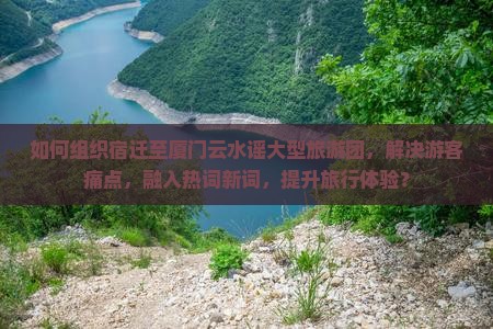 如何组织宿迁至厦门云水谣大型旅游团，解决游客痛点，融入热词新词，提升旅行体验？