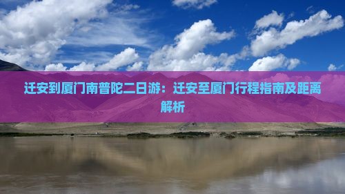 迁安到厦门南普陀二日游：迁安至厦门行程指南及距离解析