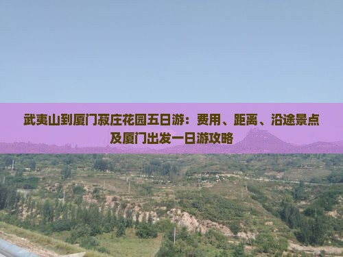 武夷山到厦门菽庄花园五日游：费用、距离、沿途景点及厦门出发一日游攻略