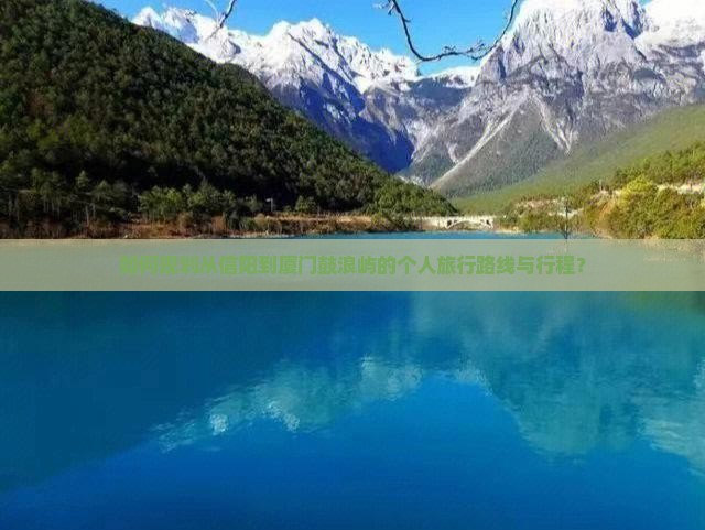 如何规划从信阳到厦门鼓浪屿的个人旅行路线与行程？