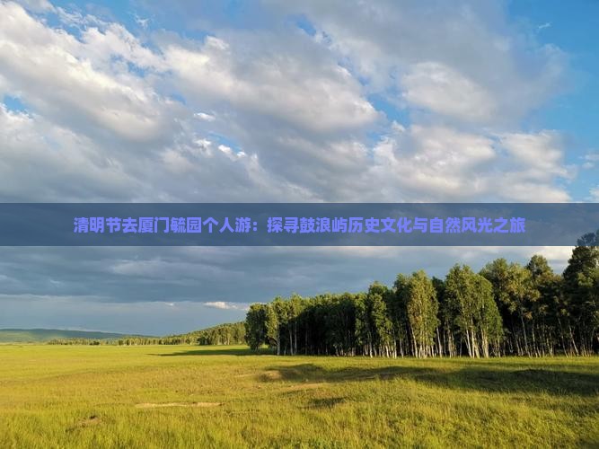 清明节去厦门毓园个人游：探寻鼓浪屿历史文化与自然风光之旅