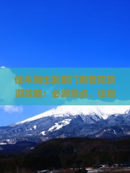 佳木斯出发厦门南普陀旅游攻略：必游景点、住宿指南与风景区美景盘点