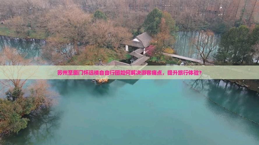 苏州至厦门怀远楼自由行团如何解决游客痛点，提升旅行体验？