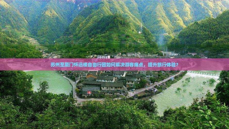 苏州至厦门怀远楼自由行团如何解决游客痛点，提升旅行体验？