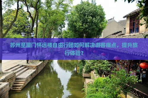 苏州至厦门怀远楼自由行团如何解决游客痛点，提升旅行体验？