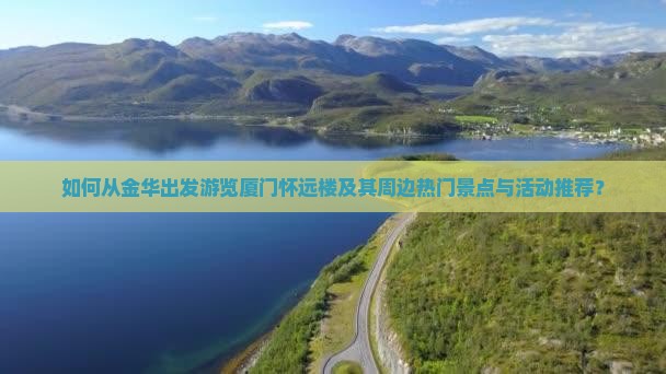 如何从金华出发游览厦门怀远楼及其周边热门景点与活动推荐？