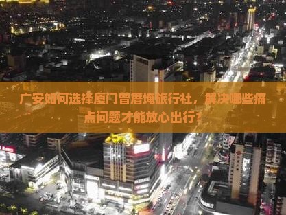 广安如何选择厦门曾厝埯旅行社，解决哪些痛点问题才能放心出行？
