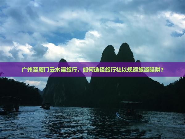 广州至厦门云水谣旅行，如何选择旅行社以规避旅游陷阱？