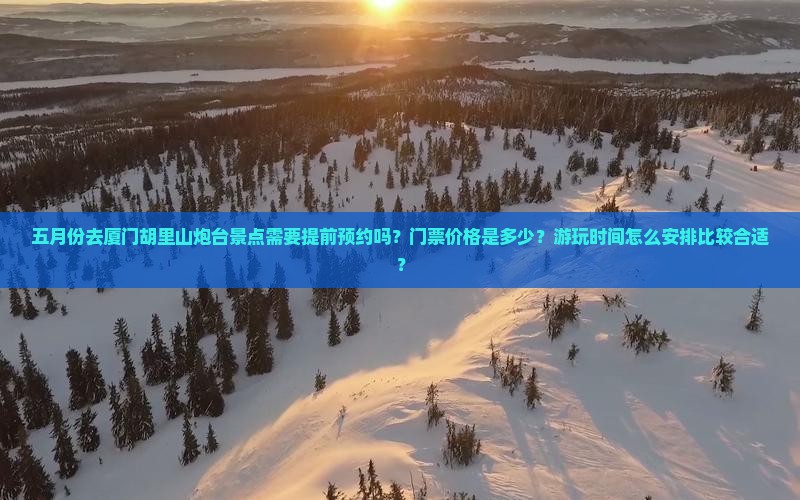 五月份去厦门胡里山炮台景点需要提前预约吗？门票价格是多少？游玩时间怎么安排比较合适？