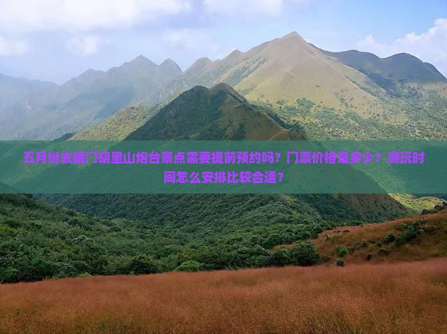 五月份去厦门胡里山炮台景点需要提前预约吗？门票价格是多少？游玩时间怎么安排比较合适？