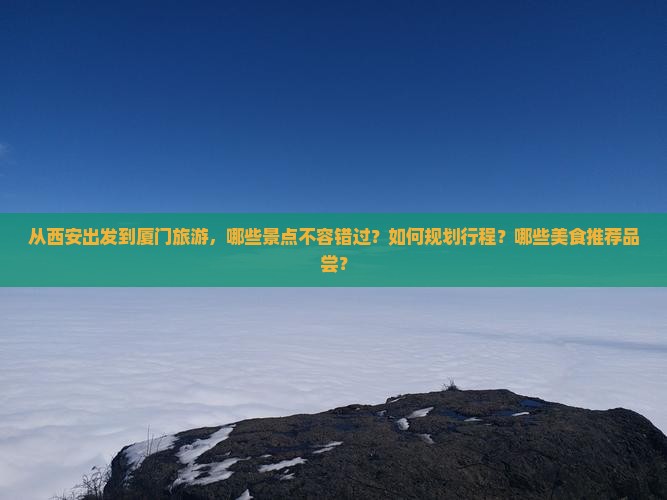 从西安出发到厦门旅游，哪些景点不容错过？如何规划行程？哪些美食推荐品尝？