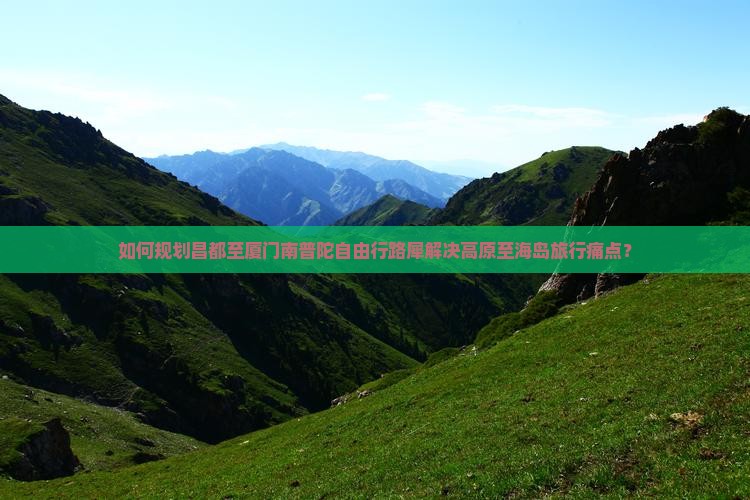 如何规划昌都至厦门南普陀自由行路犀解决高原至海岛旅行痛点？