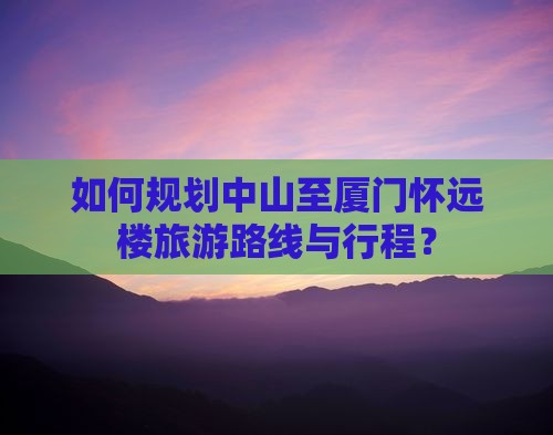 如何规划中山至厦门怀远楼旅游路线与行程？