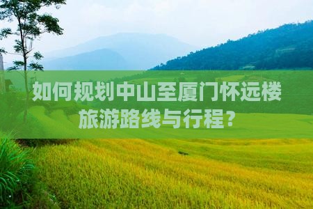 如何规划中山至厦门怀远楼旅游路线与行程？
