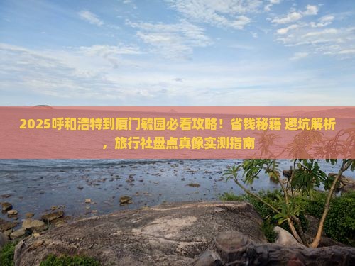 呼和浩特到厦门毓园旅行社 呼和浩特到厦门毓园旅行社