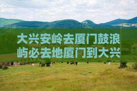 大兴安岭去厦门鼓浪屿必去地