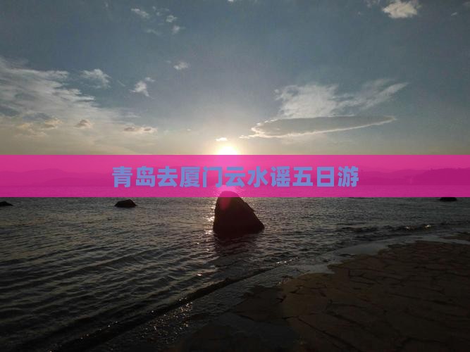青岛去厦门云水谣五日游