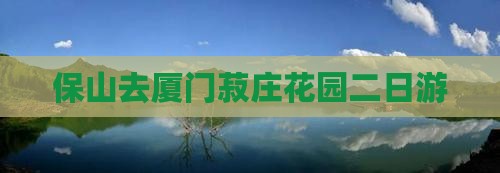 保山去厦门菽庄花园二日游