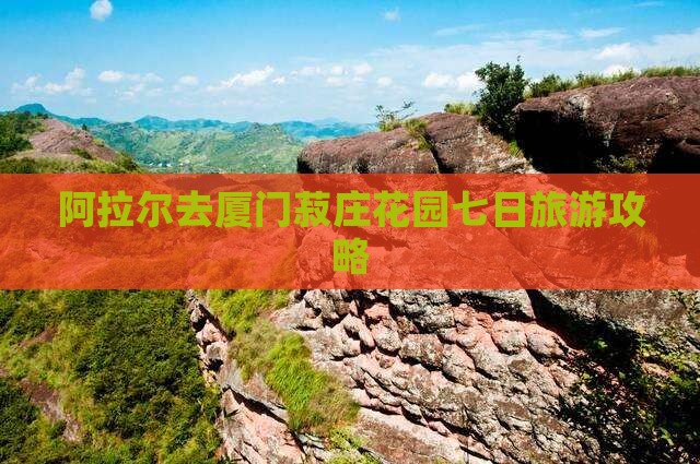 阿拉尔去厦门菽庄花园七日游