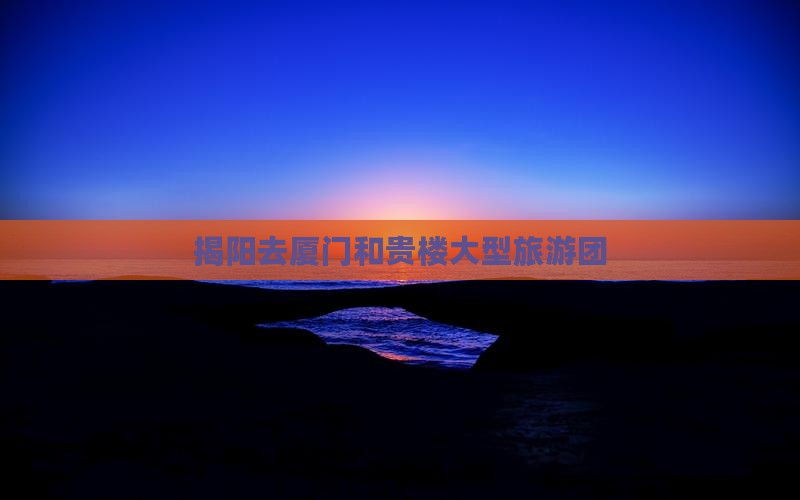 揭阳去厦门和贵楼大型旅游团