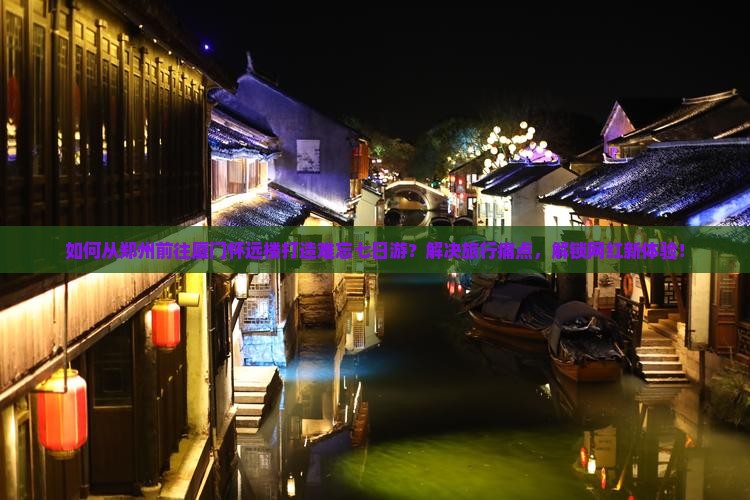 如何从郑州前往厦门怀远楼打造难忘七日游？解决旅行痛点，解锁网红新体验！