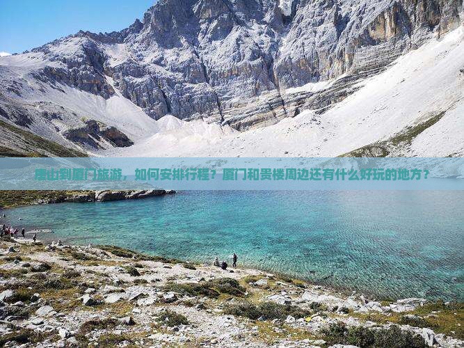 唐山到厦门旅游，如何安排行程？厦门和贵楼周边还有什么好玩的地方？