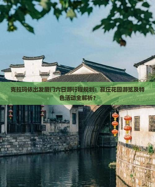 克拉玛依出发厦门六日游行程规划：菽庄花园游览及特色活动全解析？