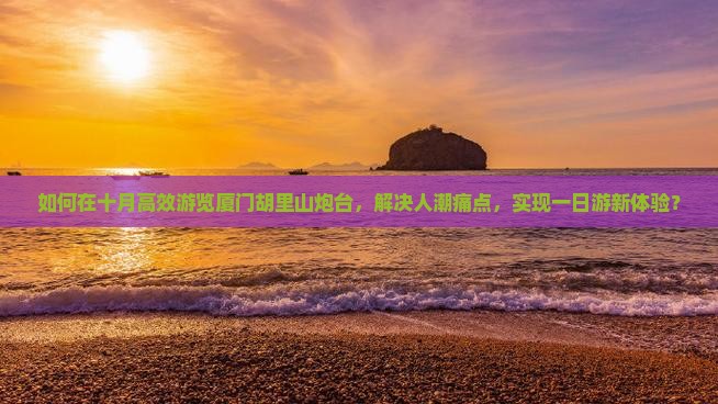 如何在十月高效游览厦门胡里山炮台，解决人潮痛点，实现一日游新体验？