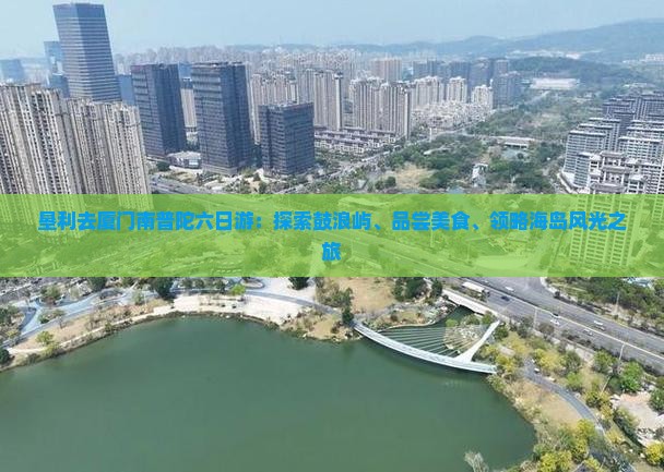 垦利去厦门南普陀六日游：探索鼓浪屿、品尝美食、领略海岛风光之旅