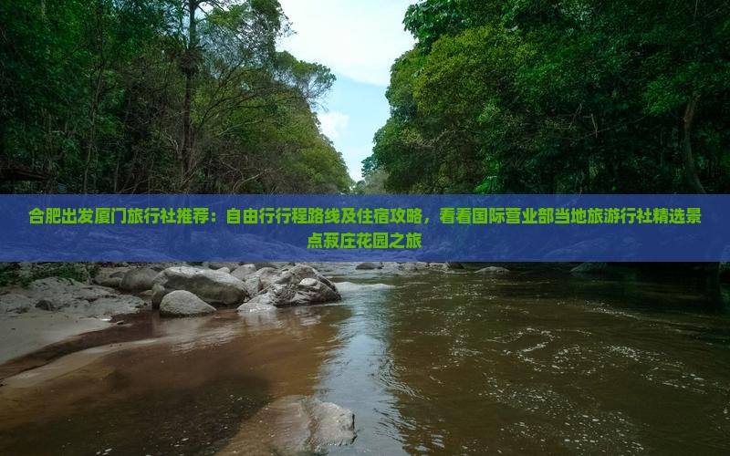 合肥出发厦门旅行社推荐：自由行行程路线及住宿攻略，看看国际营业部当地旅游行社精选景点菽庄花园之旅