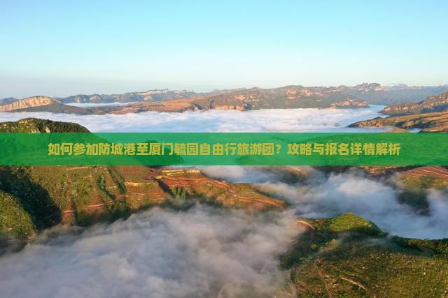 如何参加防城港至厦门毓园自由行旅游团？攻略与报名详情解析