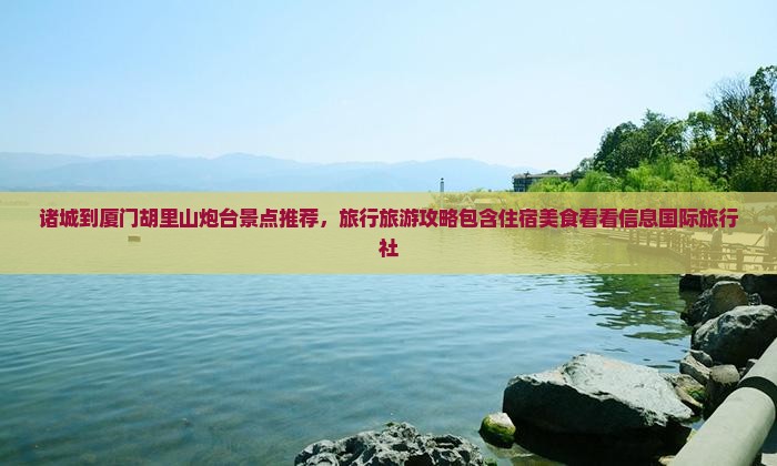 诸城到厦门胡里山炮台景点推荐，旅行旅游攻略包含住宿美食看看信息国际旅行社