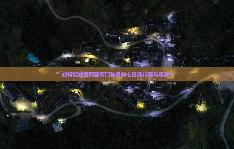 如何规划黄冈至厦门鼓浪屿七日游行程与预算？
